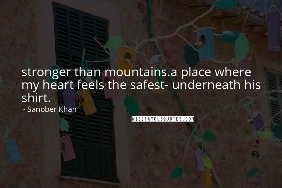 Sanober Khan Quotes: stronger than mountains.a place where my heart feels the safest- underneath his shirt.