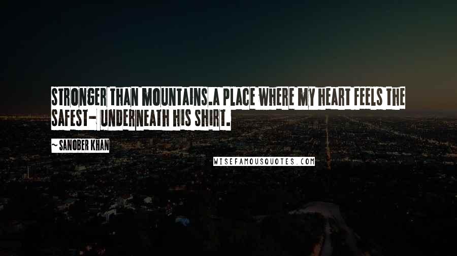 Sanober Khan Quotes: stronger than mountains.a place where my heart feels the safest- underneath his shirt.