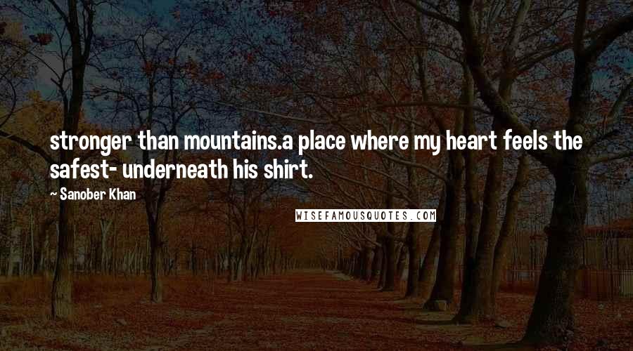 Sanober Khan Quotes: stronger than mountains.a place where my heart feels the safest- underneath his shirt.