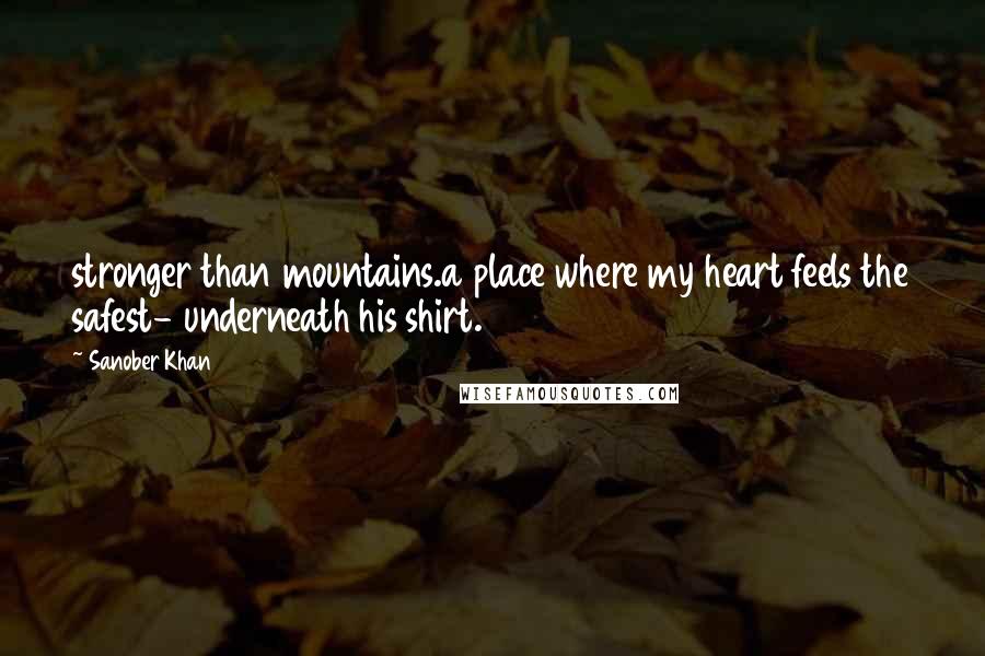 Sanober Khan Quotes: stronger than mountains.a place where my heart feels the safest- underneath his shirt.