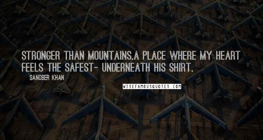 Sanober Khan Quotes: stronger than mountains.a place where my heart feels the safest- underneath his shirt.