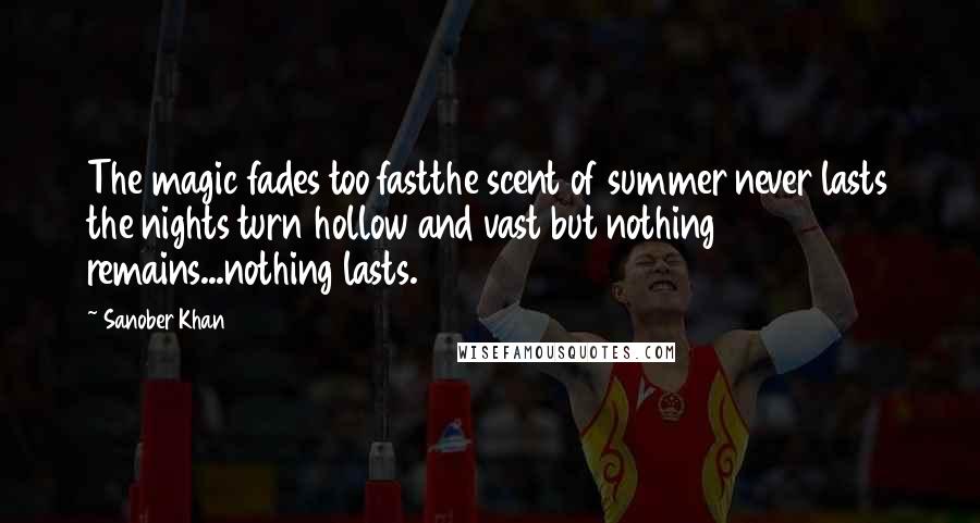 Sanober Khan Quotes: The magic fades too fastthe scent of summer never lasts the nights turn hollow and vast but nothing remains...nothing lasts.