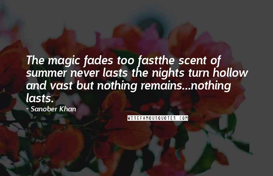 Sanober Khan Quotes: The magic fades too fastthe scent of summer never lasts the nights turn hollow and vast but nothing remains...nothing lasts.
