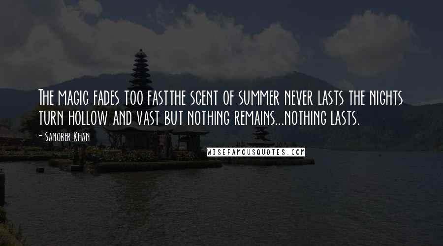 Sanober Khan Quotes: The magic fades too fastthe scent of summer never lasts the nights turn hollow and vast but nothing remains...nothing lasts.