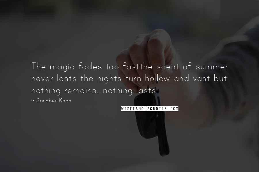 Sanober Khan Quotes: The magic fades too fastthe scent of summer never lasts the nights turn hollow and vast but nothing remains...nothing lasts.