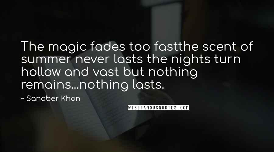 Sanober Khan Quotes: The magic fades too fastthe scent of summer never lasts the nights turn hollow and vast but nothing remains...nothing lasts.