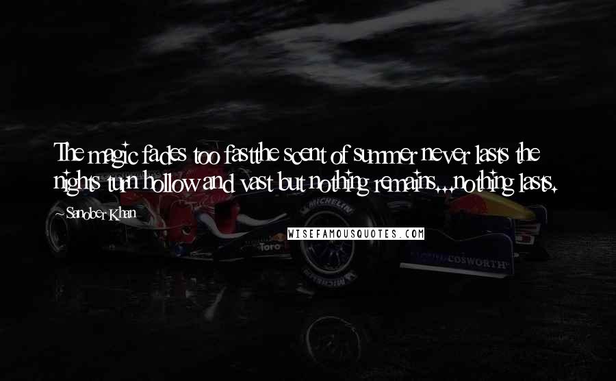 Sanober Khan Quotes: The magic fades too fastthe scent of summer never lasts the nights turn hollow and vast but nothing remains...nothing lasts.