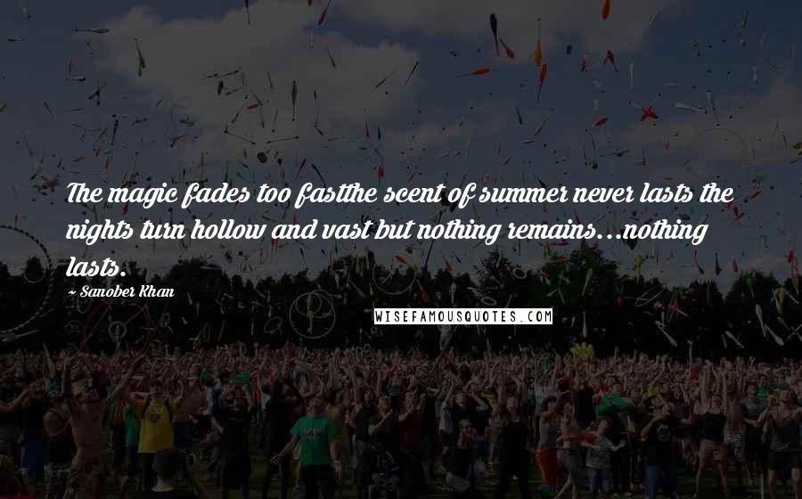 Sanober Khan Quotes: The magic fades too fastthe scent of summer never lasts the nights turn hollow and vast but nothing remains...nothing lasts.