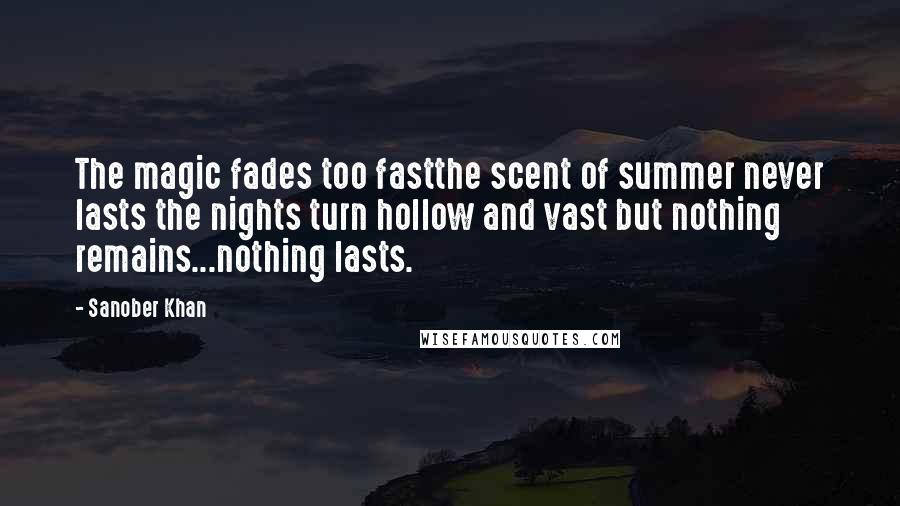 Sanober Khan Quotes: The magic fades too fastthe scent of summer never lasts the nights turn hollow and vast but nothing remains...nothing lasts.