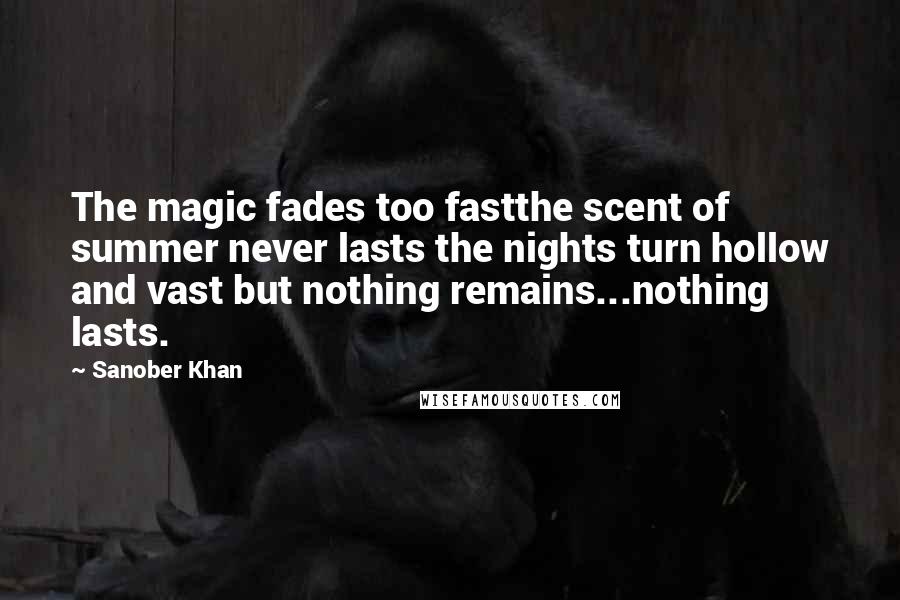 Sanober Khan Quotes: The magic fades too fastthe scent of summer never lasts the nights turn hollow and vast but nothing remains...nothing lasts.