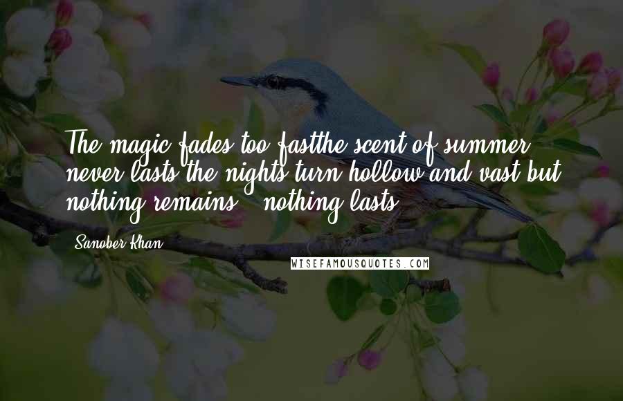 Sanober Khan Quotes: The magic fades too fastthe scent of summer never lasts the nights turn hollow and vast but nothing remains...nothing lasts.