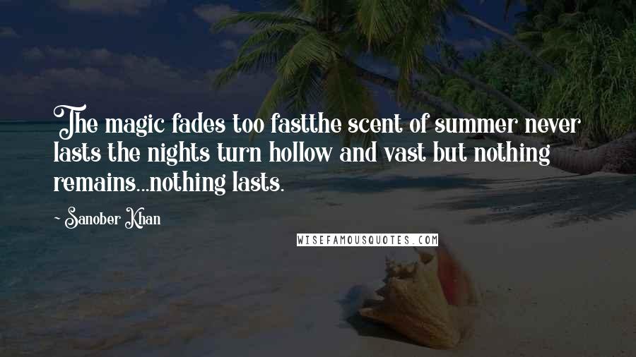 Sanober Khan Quotes: The magic fades too fastthe scent of summer never lasts the nights turn hollow and vast but nothing remains...nothing lasts.