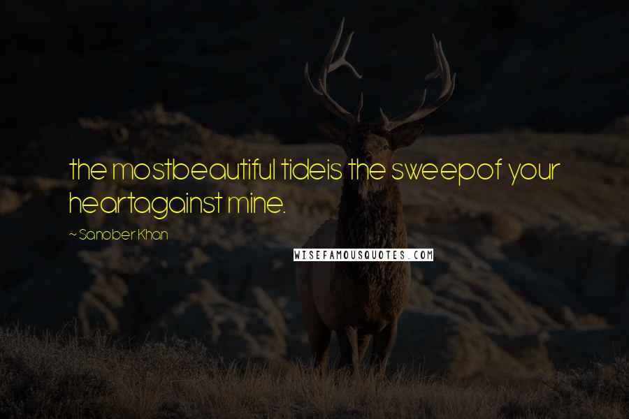 Sanober Khan Quotes: the mostbeautiful tideis the sweepof your heartagainst mine.