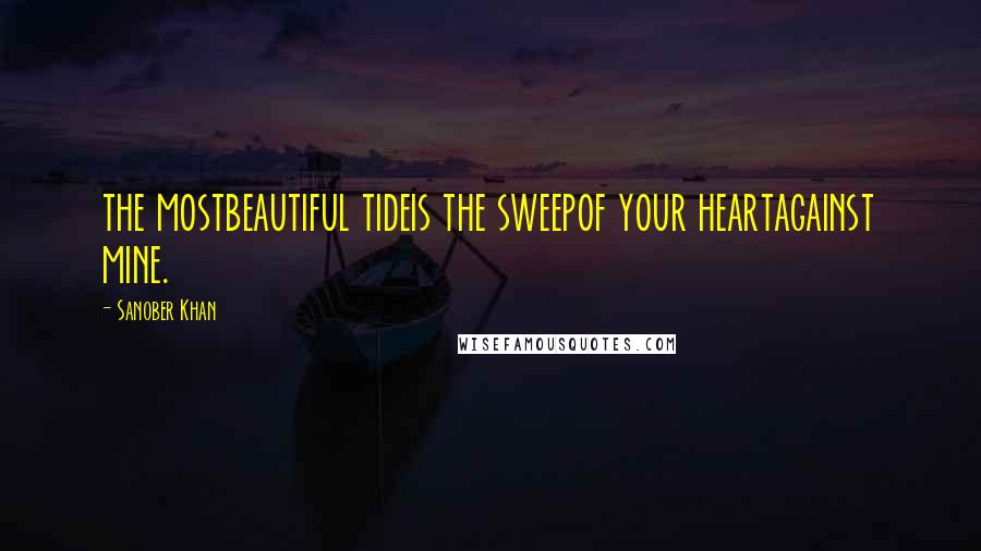 Sanober Khan Quotes: the mostbeautiful tideis the sweepof your heartagainst mine.