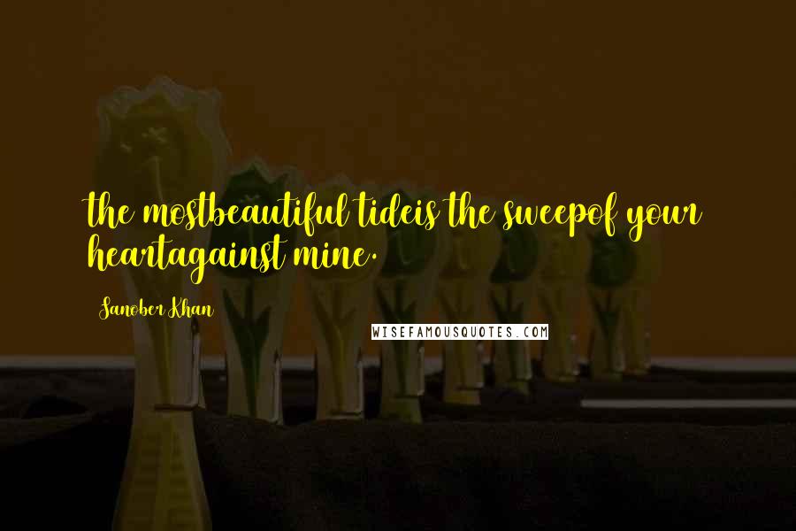 Sanober Khan Quotes: the mostbeautiful tideis the sweepof your heartagainst mine.