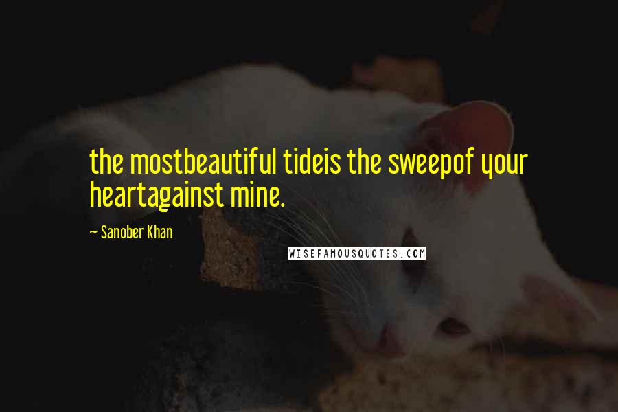 Sanober Khan Quotes: the mostbeautiful tideis the sweepof your heartagainst mine.