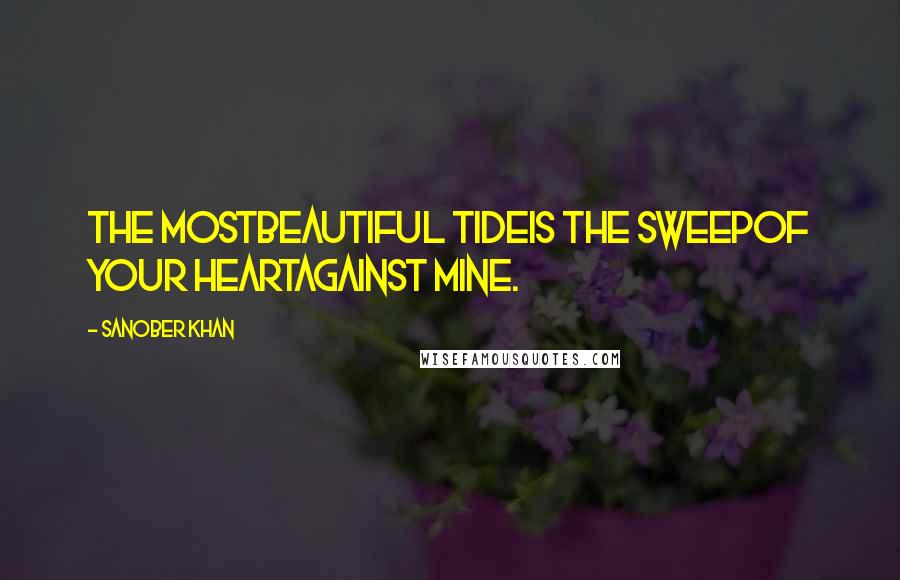Sanober Khan Quotes: the mostbeautiful tideis the sweepof your heartagainst mine.