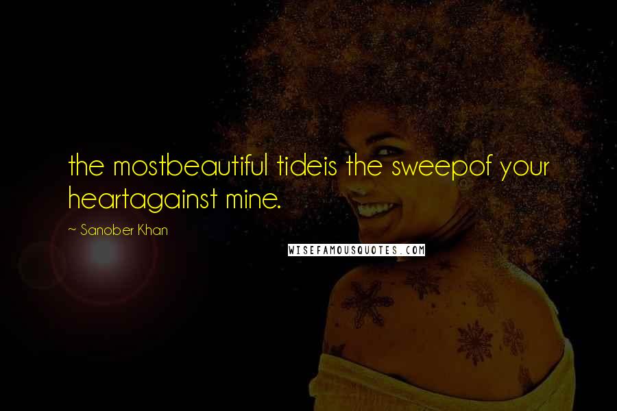Sanober Khan Quotes: the mostbeautiful tideis the sweepof your heartagainst mine.