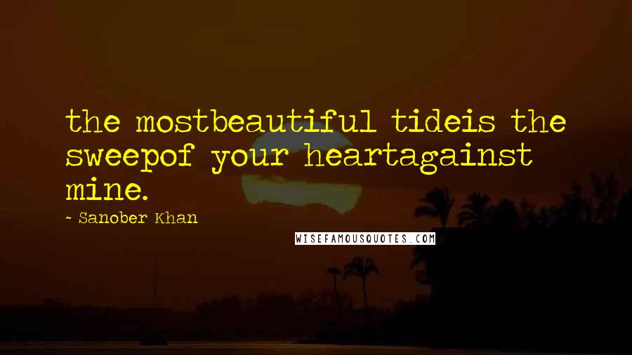 Sanober Khan Quotes: the mostbeautiful tideis the sweepof your heartagainst mine.