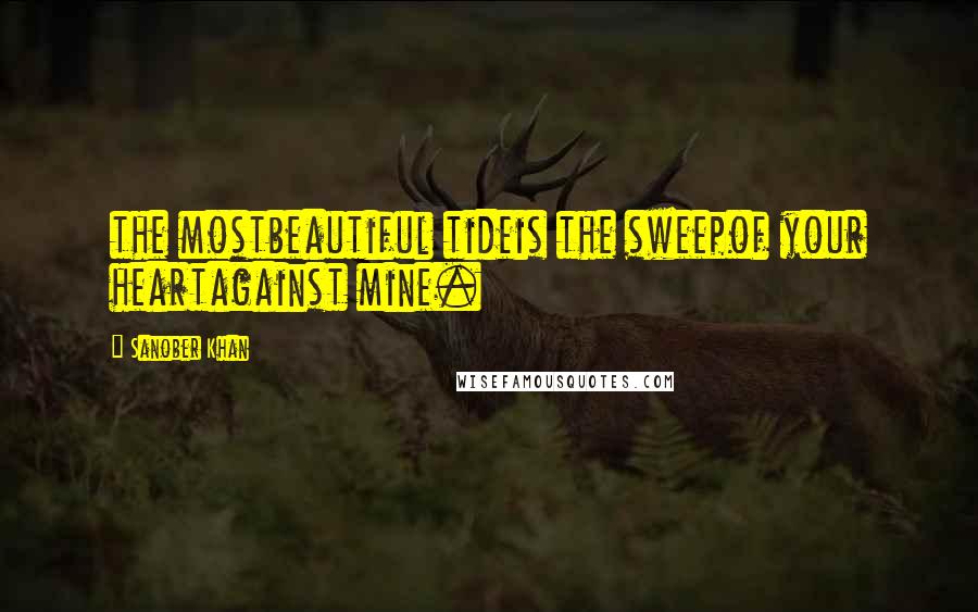 Sanober Khan Quotes: the mostbeautiful tideis the sweepof your heartagainst mine.