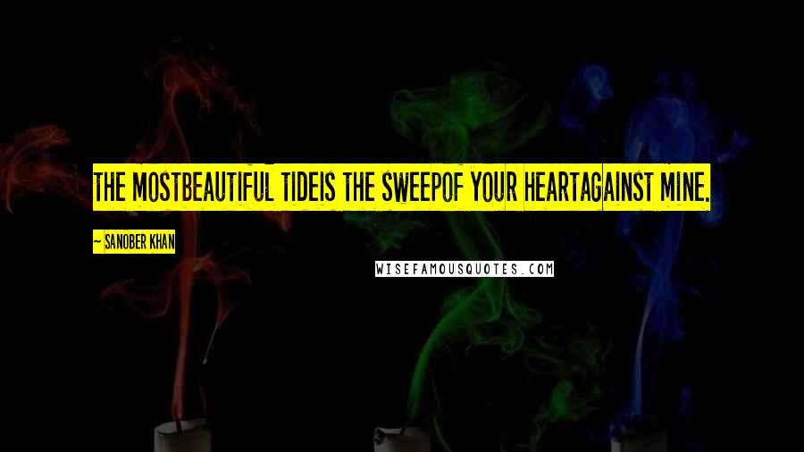 Sanober Khan Quotes: the mostbeautiful tideis the sweepof your heartagainst mine.