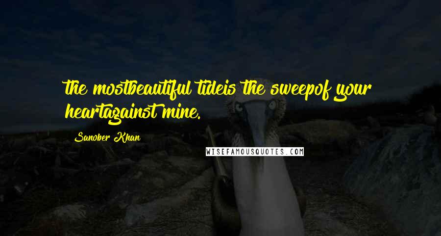 Sanober Khan Quotes: the mostbeautiful tideis the sweepof your heartagainst mine.