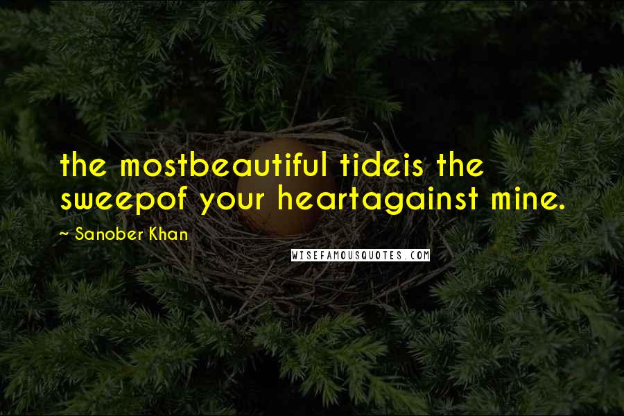 Sanober Khan Quotes: the mostbeautiful tideis the sweepof your heartagainst mine.