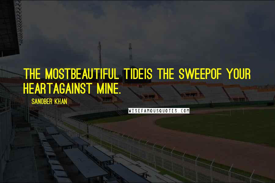 Sanober Khan Quotes: the mostbeautiful tideis the sweepof your heartagainst mine.