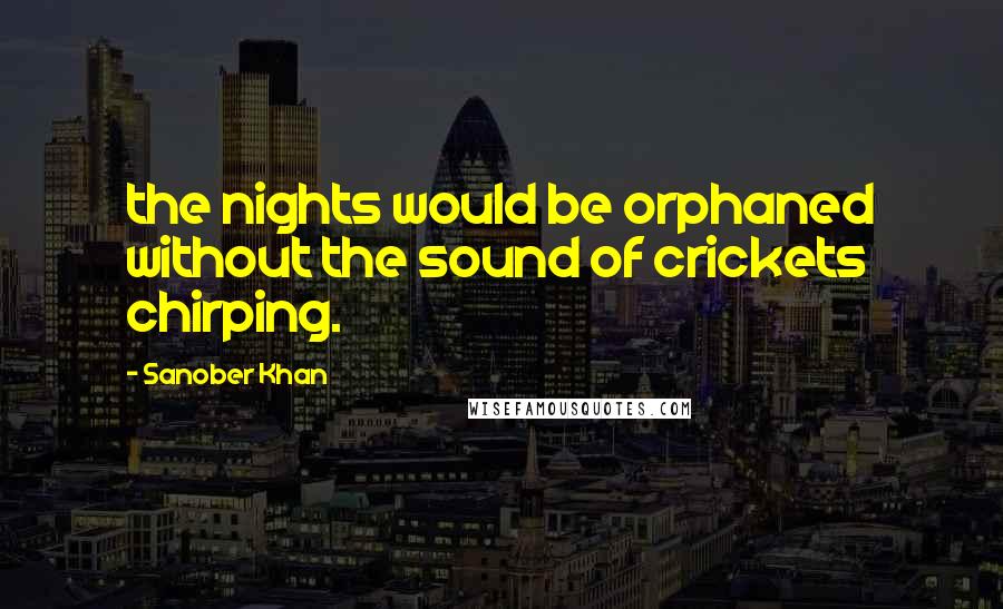 Sanober Khan Quotes: the nights would be orphaned without the sound of crickets chirping.