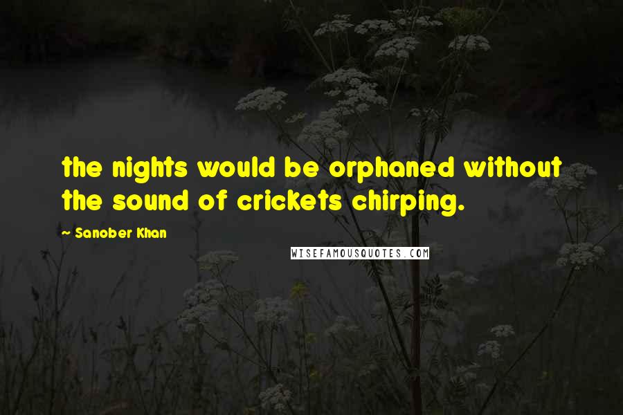 Sanober Khan Quotes: the nights would be orphaned without the sound of crickets chirping.