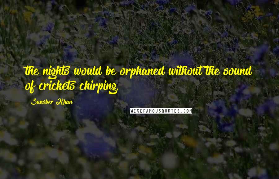 Sanober Khan Quotes: the nights would be orphaned without the sound of crickets chirping.