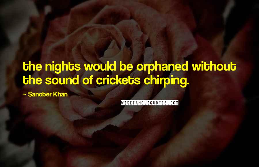 Sanober Khan Quotes: the nights would be orphaned without the sound of crickets chirping.