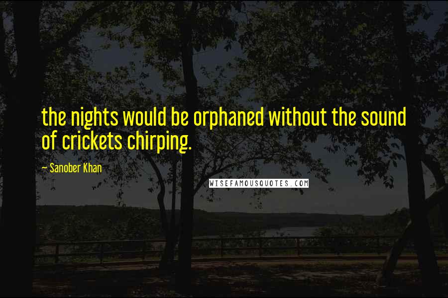 Sanober Khan Quotes: the nights would be orphaned without the sound of crickets chirping.