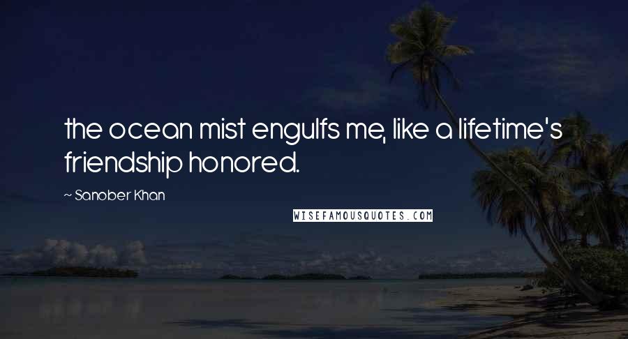 Sanober Khan Quotes: the ocean mist engulfs me, like a lifetime's friendship honored.