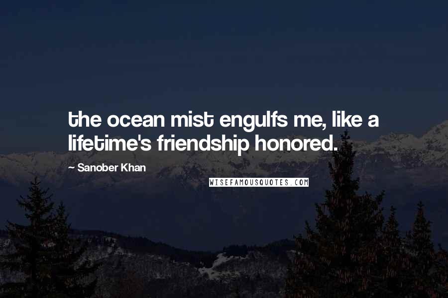 Sanober Khan Quotes: the ocean mist engulfs me, like a lifetime's friendship honored.