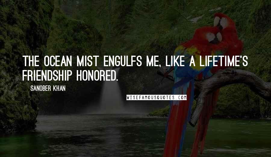 Sanober Khan Quotes: the ocean mist engulfs me, like a lifetime's friendship honored.