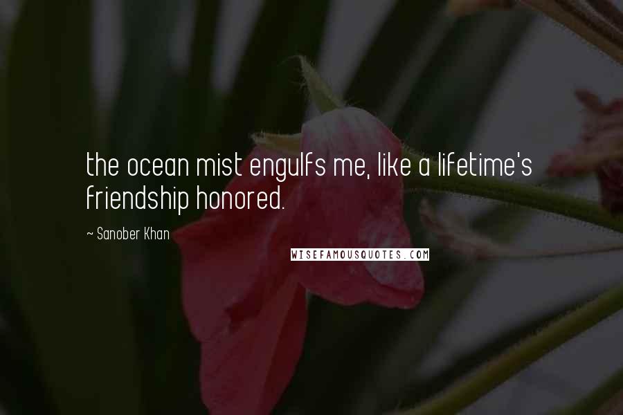 Sanober Khan Quotes: the ocean mist engulfs me, like a lifetime's friendship honored.