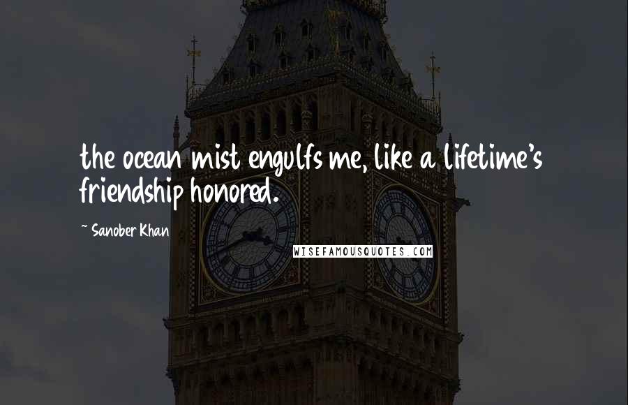 Sanober Khan Quotes: the ocean mist engulfs me, like a lifetime's friendship honored.