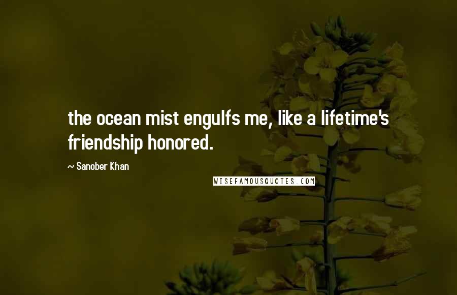 Sanober Khan Quotes: the ocean mist engulfs me, like a lifetime's friendship honored.