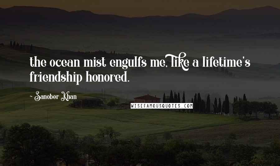 Sanober Khan Quotes: the ocean mist engulfs me, like a lifetime's friendship honored.