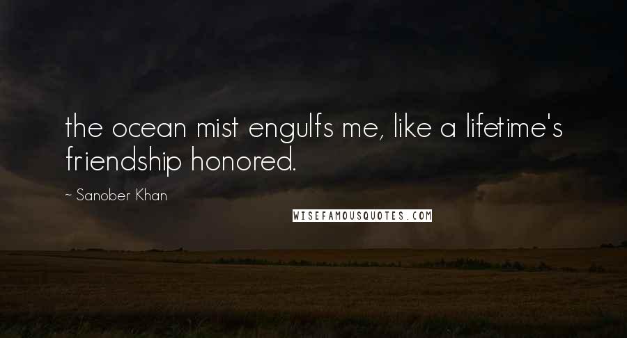 Sanober Khan Quotes: the ocean mist engulfs me, like a lifetime's friendship honored.