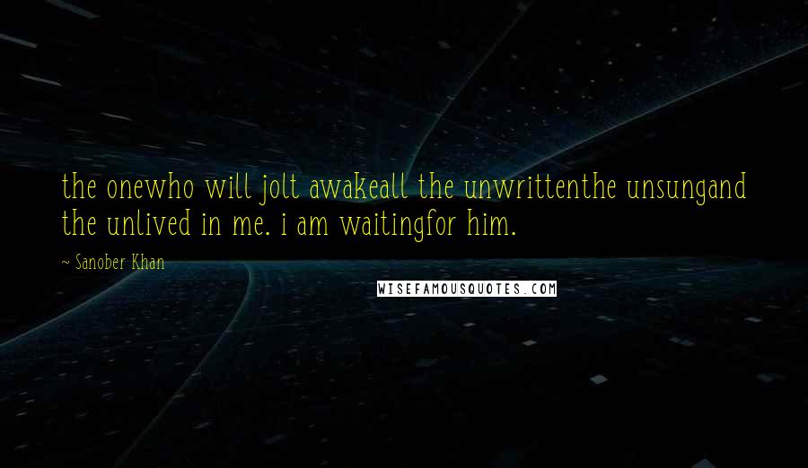 Sanober Khan Quotes: the onewho will jolt awakeall the unwrittenthe unsungand the unlived in me. i am waitingfor him.