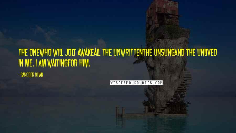 Sanober Khan Quotes: the onewho will jolt awakeall the unwrittenthe unsungand the unlived in me. i am waitingfor him.