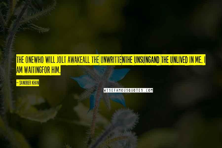 Sanober Khan Quotes: the onewho will jolt awakeall the unwrittenthe unsungand the unlived in me. i am waitingfor him.