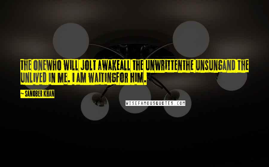 Sanober Khan Quotes: the onewho will jolt awakeall the unwrittenthe unsungand the unlived in me. i am waitingfor him.