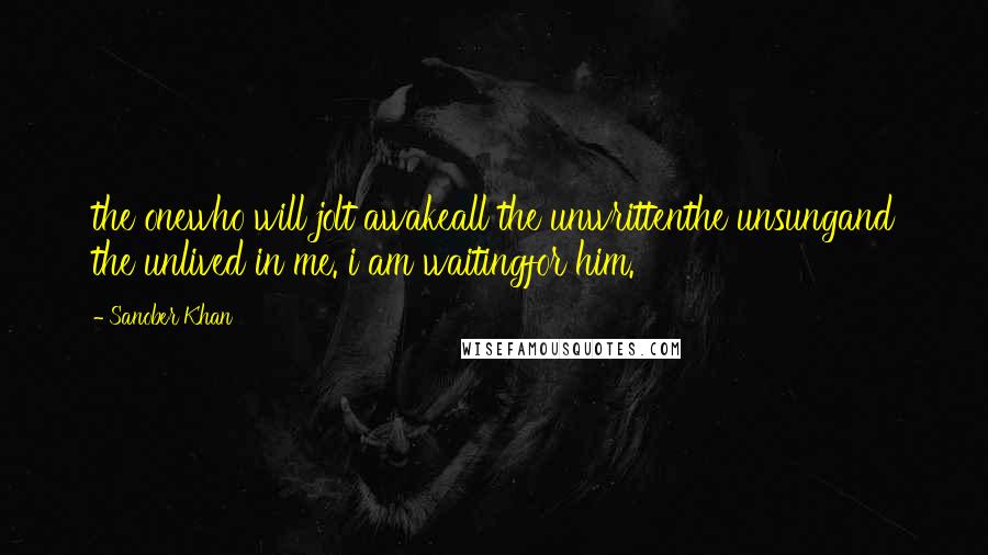 Sanober Khan Quotes: the onewho will jolt awakeall the unwrittenthe unsungand the unlived in me. i am waitingfor him.