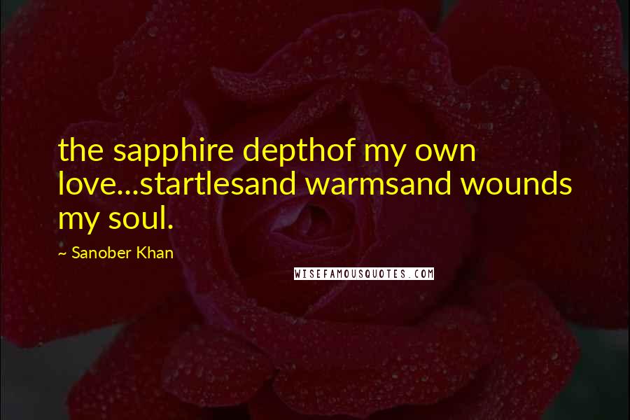 Sanober Khan Quotes: the sapphire depthof my own love...startlesand warmsand wounds my soul.