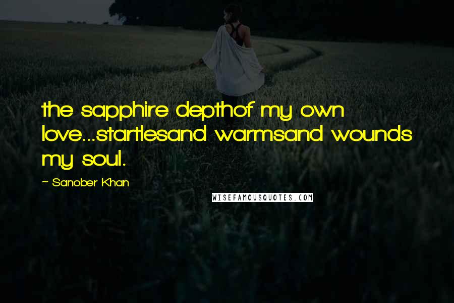 Sanober Khan Quotes: the sapphire depthof my own love...startlesand warmsand wounds my soul.