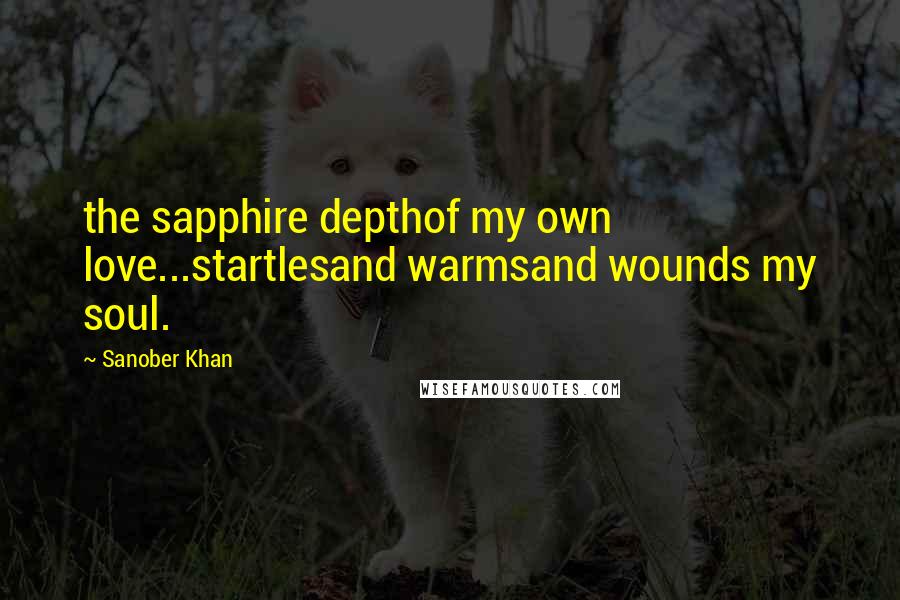 Sanober Khan Quotes: the sapphire depthof my own love...startlesand warmsand wounds my soul.