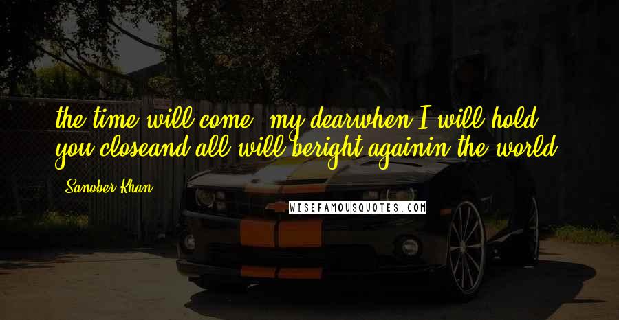 Sanober Khan Quotes: the time will come, my dearwhen I will hold you closeand all will beright againin the world.